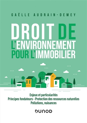 Droit de l'environnement pour l'immobilier : enjeux et particularités, principes fondateurs, protection des ressources naturelles, pollutions, nuisances - Gaëlle Audrain-Demey