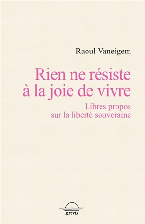 Rien ne résiste à la joie de vivre : libres propos sur la liberté souveraine - Raoul Vaneigem