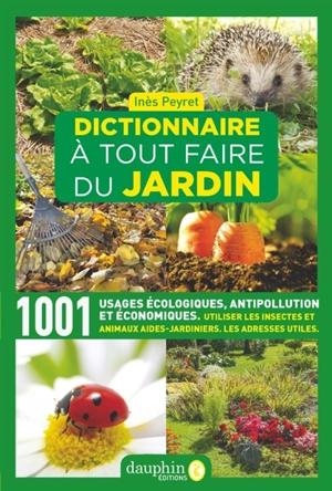 Dictionnaire à tout faire du jardin : 1.001 usages écologiques, antipollution et économiques : utiliser les insectes et animaux aides-jardiniers, les adresses utiles - Inès Peyret