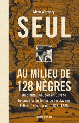 Seul au milieu de 128 Nègres : un planteur vaudois en Guyane hollandaise au temps de l'esclavage : lettres à ses parents, 1828-1835 - Marc Warnery