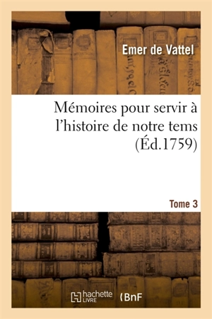 Mémoires pour servir à l'histoire de notre tems. Grande Bretagne et provinces unies Tome 3 - Emer de Vattel