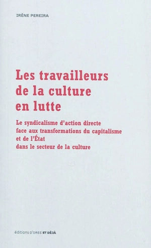 Les travailleurs de la culture en lutte : le syndicalisme d'action directe face aux transformations du capitalisme et de l'Etat dans le secteur de la culture - Irène Pereira