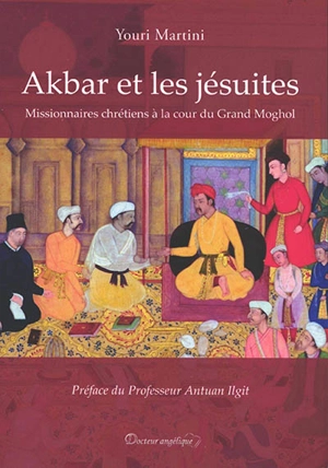 Akbar et les jésuites : missionnaires chrétiens à la cour du Grand Moghol - Youri Martini