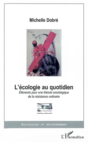 L'écologie au quotidien : éléments pour une théorie sociologique de la résistance ordinaire - Michelle Dobré