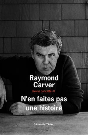 Oeuvres complètes. Vol. 8. N'en faites pas une histoire - Raymond Carver