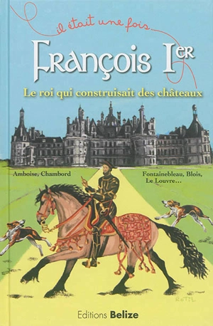 François Ier : le roi qui construisait des châteaux : Amboise, Chambord, Fontainebleau, Blois, le Louvre... - Laurent Bègue