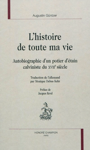 L'histoire de toute ma vie : autobiographie d'un potier d'étain calviniste du XVIIe siècle - Augustin Güntzer