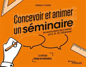 Concevoir et animer un séminaire : des moments collectifs utiles et audacieux pour 10... 30... 100... 1.000 personnes : la méthode design de séminaires - Thibault Vignes