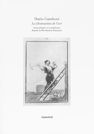 La destruction de l'art : iconoclasme et vandalisme depuis la Révolution française - Dario Gamboni