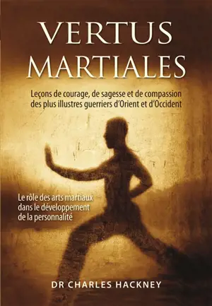 Vertus martiales : leçons de courage, de sagesse et de compassion des plus illustres guerriers d'Orient et d'Occident : le rôle des arts martiaux dans le développement de la personnalité - Charles Hackney