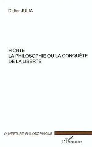 Fichte, la philosophie ou la conquête de la liberté - Didier Julia