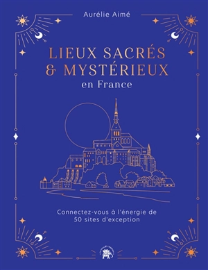 Lieux sacrés & mystérieux en France : connectez-vous à l'énergie de 50 sites d'exception - Aurélie Aimé