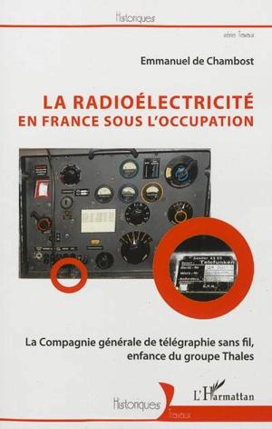 La radioélectricité en France sous l'Occupation : la Compagnie générale de télégraphie sans fil, enfance du groupe Thales - Emmanuel de Chambost