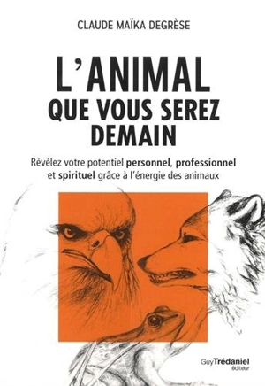 L'animal que vous serez demain : révélez votre potentiel personnel, professionnel et spirituel grâce à l'énergie des animaux - Claude Degrèse