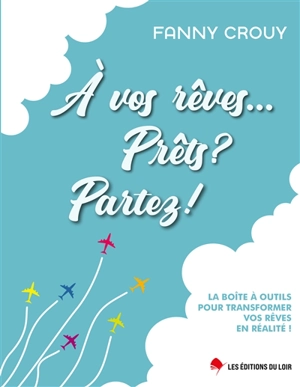 A vos rêves... Prêts ? Partez ! : la boîte à outils pour transformer vos rêves en réalité ! - Fanny Crouy