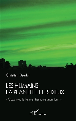 Les humains, la planète et les dieux : osez vivre la Terre en harmonie sinon rien ! - Christian Daudel