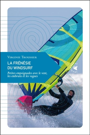 La frénésie du windsurf : petites empoignades avec le vent, les embruns et les vagues - Virginie Troussier