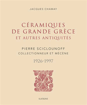 Céramiques de Grande Grèce et autres antiquités : Pierre Sciclounoff, collectionneur et mécène, 1926-1997 - Jacques Chamay