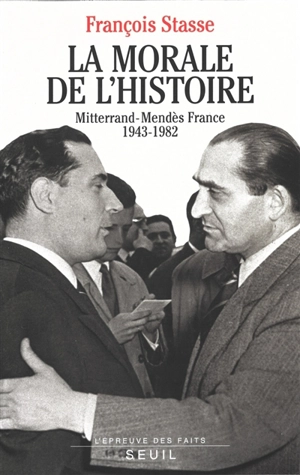 La morale de l'histoire : Mitterrand-Mendès France, 1943-1982 - François Stasse