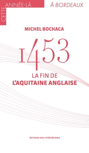 1453 : la fin de l'Aquitaine anglaise - Michel Bochaca