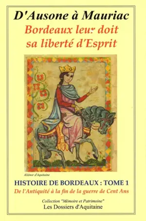 Histoire de Bordeaux : d'Ausone à Mauriac : Bordeaux leur doit sa liberté d'esprit. Vol. 1. Histoire de Bordeaux de l’Antiquité (-56 av. J.-C.) à la fin de la guerre de Cent Ans (1453) : par les personnages qui se sont engagés pour que vivent libres 