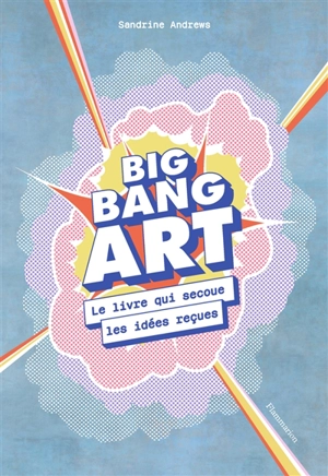 Big bang art : le livre qui secoue les idées reçues - Sandrine Andrews