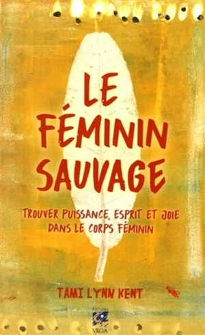 Le féminin sauvage : trouver puissance, esprit et joie dans le corps féminin - Tami Lynn Kent