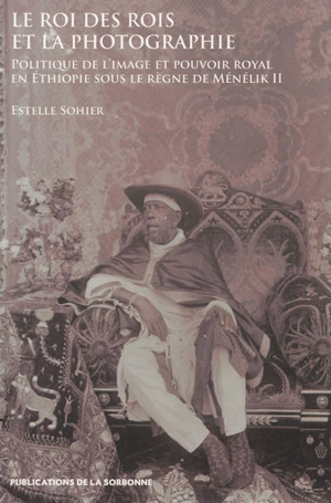 Le roi des rois et la photographie : politique de l'image et pouvoir royal en Ethiopie sous le règne de Ménélik II - Estelle Sohier