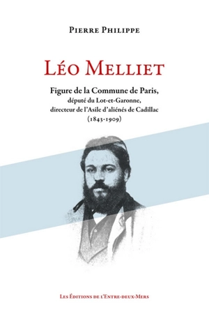 Léo Melliet : figure de la Commune de Paris, député du Lot-et-Garonne, directeur de l'asile d'aliénés de Cadillac : 1843-1909 - Pierre Philippe