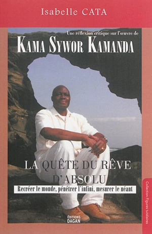 La quête du rêve d'absolu : recréer le monde, pénétrer l'infini, mesurer le néant : une réflexion critique sur l'oeuvre de Kama Sywor Kamanda - Isabelle Cata