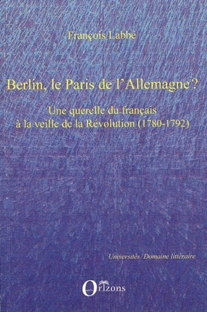 Berlin, le Paris de l'Allemagne ? : une querelle du français à la veille de la Révolution (1780-1792) - François Labbé