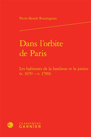 Dans l'orbite de Paris : les habitants de la banlieue et la justice (v. 1670-v. 1789) - Pierre-Benoît Roumagnou