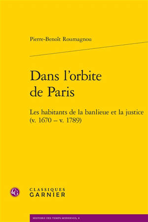 Dans l'orbite de Paris : les habitants de la banlieue et la justice (v. 1670-v. 1789) - Pierre-Benoît Roumagnou