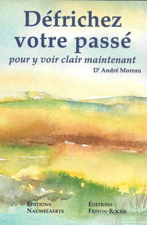 Défrichez votre passé : pour y voir clair maintenant - André Moreau