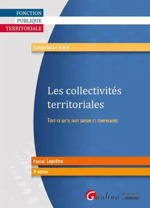 Les collectivités territoriales : tout ce qu'il faut savoir et comprendre : catégories A+, A et B - Pascal Leprêtre