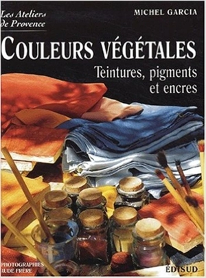 Les couleurs végétales : teintures, pigments et encres - Michel Garcia