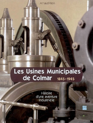 Les usines municipales de Colmar : histoire d'une aventure industrielle, 1845-1945 - Arnaud Klein