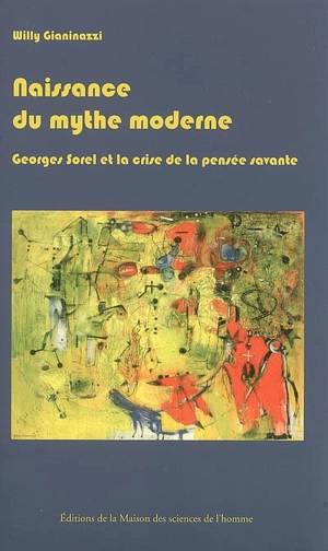 Naissance du mythe moderne : Georges Sorel et la crise de la pensée savante (1889-1914) - Willy Gianinazzi