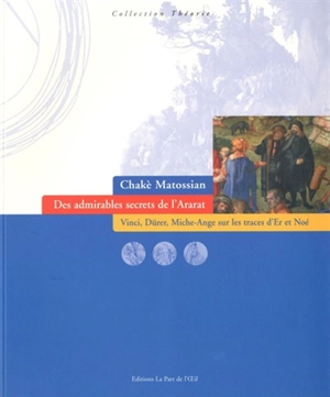 Des admirables secrets de l'Ararat : Vinci, Dürer, Michel-Ange sur les traces d'Er et Noé - Chakè Matossian