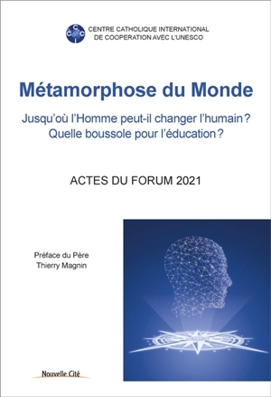 Métamorphose du monde : jusqu'où l'homme peut-il changer l'humain ? Quelle boussole pour l'éducation ? : actes du forum du CCIC sous le patronage de l'Unesco, 8 avril-11 mai-3 juin 2021 - Centre catholique international de coopération avec l'Unesco