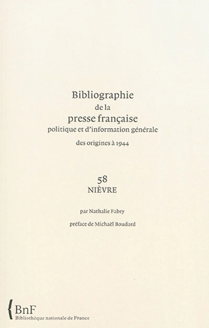 Bibliographie de la presse française politique et d'information générale : des origines à 1944. Vol. 58. Nièvre - Bibliothèque nationale de France. Service de l'Inventaire rétrospectif des fonds imprimés