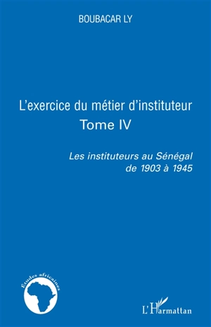 Les instituteurs au Sénégal de 1903 à 1945. Vol. 4. L'exercice du métier d'instituteur - Boubacar Ly