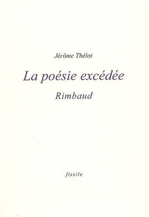 La poésie excédée : Rimbaud - Jérôme Thélot