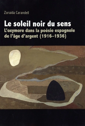 Le soleil noir du sens : l'oxymore dans la poésie espagnole de l'âge d'argent : 1916-1936 - Zoraida Carandell