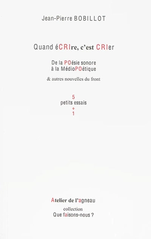 Quand écrire, c'est crier : de la poésie sonore à la médiopoétique & autres nouvelles du front : 5 petits essais + 1 - Jean-Pierre Bobillot