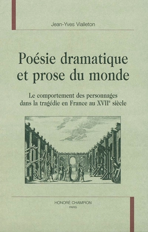 Poésie dramatique et prose du monde : le comportement des personnages dans la tragédie en France au XVIIe siècle - Jean-Yves Vialleton