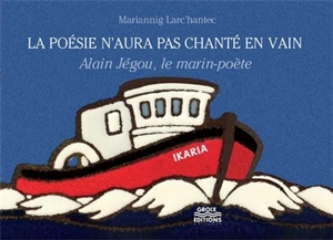 La poésie n'aura pas chanté en vain : Alain Jégou, le marin-poète - Mariannig Larc'hantec