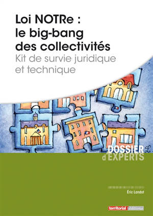 Loi NOTRe : le big bang des collectivités : kit de survie juridique et technique - Eric Landot