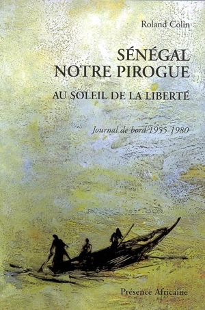 Sénégal notre pirogue : au soleil de la liberté : journal de bord 1955-1980 - Roland Colin