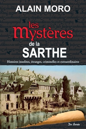 Les mystères de la Sarthe : histoires insolites, étranges, criminelles et extraordinaires - Alain Moro